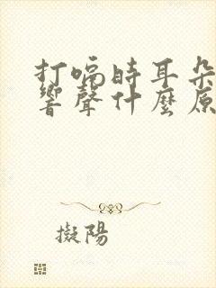 打嗝时耳朵里有响声什么原因