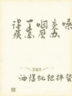 得了咽炎嗓子有痰怎么办