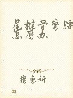 尾椎骨弯腰就疼怎么办