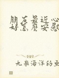 朋友最近心情不好怎么安慰