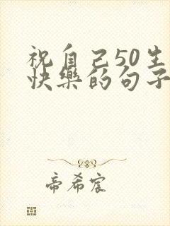 祝自己50生日快乐的句子发朋友圈