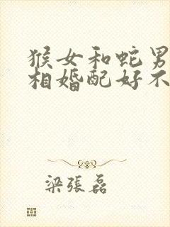 猴女和蛇男的属相婚配好不好