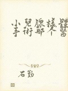 小儿腺样体肥大手术哪个医院好