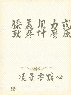 膝盖用力或弯曲就疼什么原因