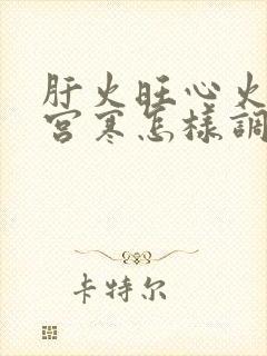 肝火旺心火旺还宫寒怎样调理