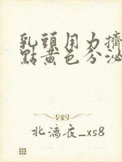 乳头用力挤出一点黄色分泌物是怎么回事?