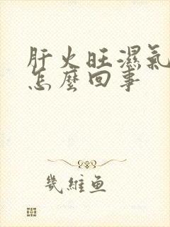 肝火旺湿气重是怎么回事