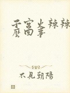 子宫火辣辣疼怎么回事