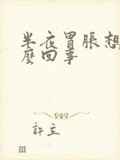 半夜胃胀想吐怎么回事