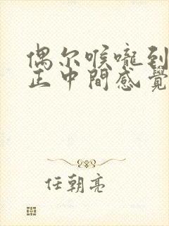 偶尔喉咙到胸口正中间感觉堵得慌