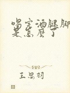 喝完酒腿脚发麻是怎么了