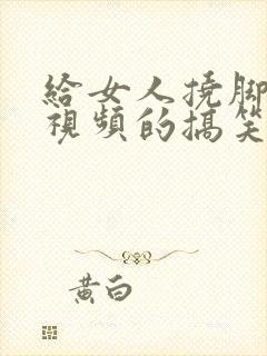 给女人挠脚心的视频的搞笑视频