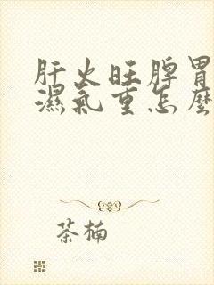 肝火旺脾胃不和湿气重怎么调