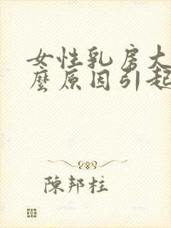 女性乳房大是什么原因引起的