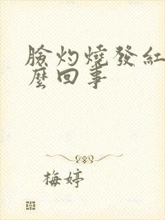 脸灼烧发红是怎么回事