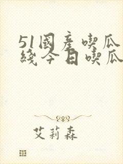 51国产吃瓜在线今日吃瓜