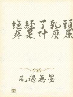 绝经了乳头有点疼是什么原因