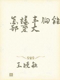 怎样丰胸能让胸部变大