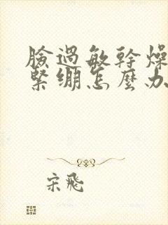 脸过敏干燥脱皮紧绷怎么办?