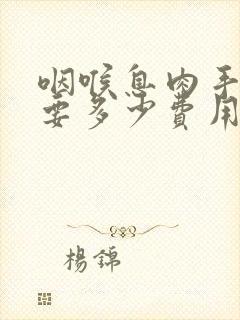 咽喉息肉手术需要多少费用