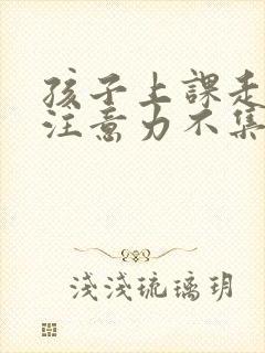 孩子上课走神 注意力不集中