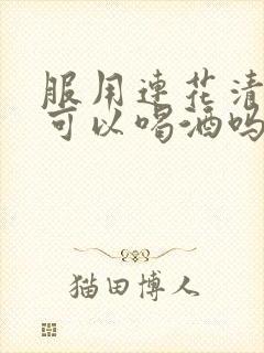 服用连花清瘟后可以喝酒吗