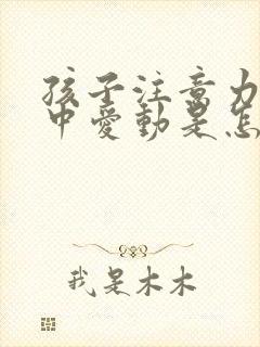 孩子注意力不集中爱动是怎么回事