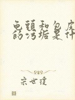 龟头和包皮之间的污垢是什么