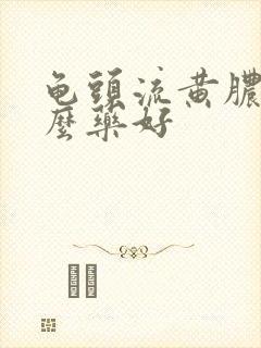 龟头流黄脓吃什么药好