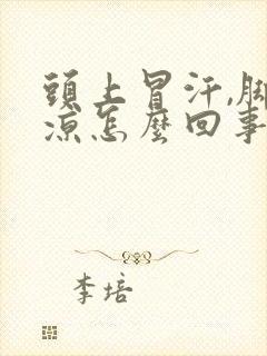 头上冒汗,脚冰凉怎么回事