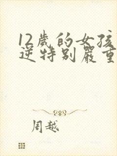 12岁的女孩叛逆特别严重