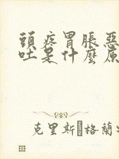 头疼胃胀恶心想吐是什么原因引起的