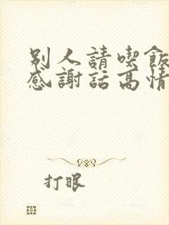 别人请吃饭咋说感谢话高情商回复