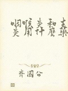 咽喉炎和支气管炎用什么药好