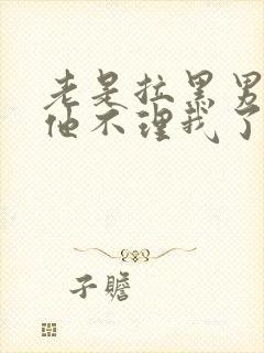 老是拉黑男朋友他不理我了