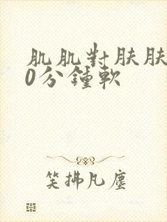 肌肌对肤肤肤30分钟软