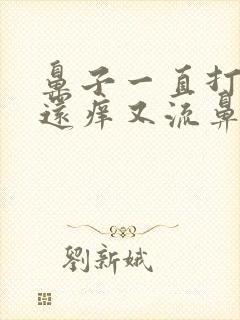 鼻子一直打喷嚏还痒又流鼻涕怎么回事