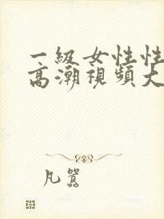 一级女性性生活高潮视频大全
