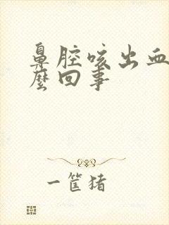 鼻腔咳出血是怎么回事