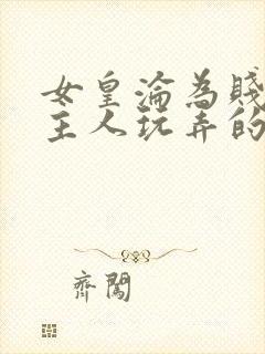 女皇沦为贱妾给主人玩弄的小说