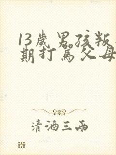 13岁男孩叛逆期打骂父母