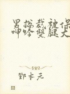 男总裁被保镖c呻吟双腿大张bl