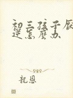 初三孩子厌学叛逆怎么办