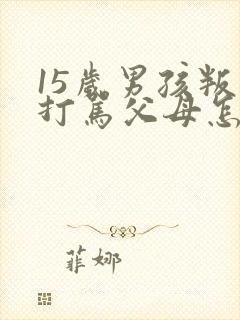 15岁男孩叛逆打骂父母怎么办