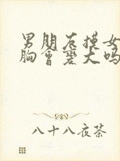 男朋友摸女朋友胸会变大吗