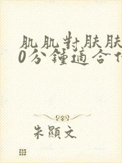 肌肌对肤肤肤30分钟适合什么人