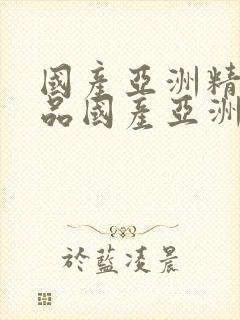 国产亚洲精品精品国产亚洲综合.