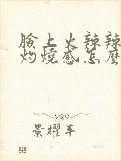 脸上火辣辣的有灼烧感怎么回事