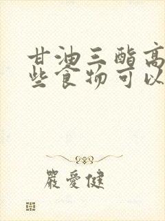 甘油三酯高吃哪些食物可以降低