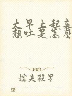 大早上起来恶心想吐是怎么回事